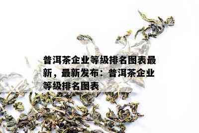 普洱茶企业等级排名图表最新，最新发布：普洱茶企业等级排名图表