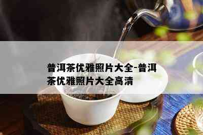 普洱茶优雅照片大全-普洱茶优雅照片大全高清