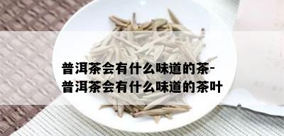 普洱茶会有什么味道的茶-普洱茶会有什么味道的茶叶