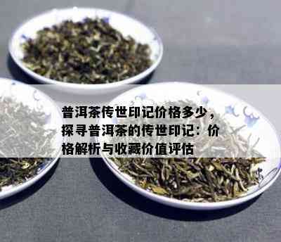 普洱茶传世印记价格多少，探寻普洱茶的传世印记：价格解析与收藏价值评估