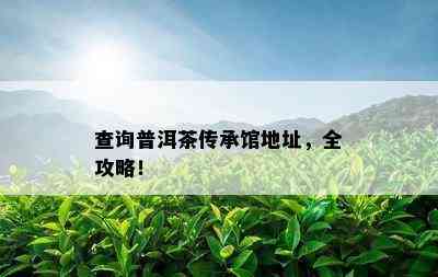 查询普洱茶传承馆地址，全攻略！