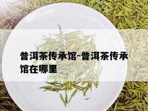 普洱茶传承馆-普洱茶传承馆在哪里