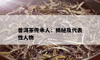 普洱茶传承人：揭秘及代表性人物