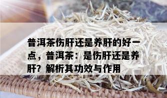 普洱茶伤肝还是养肝的好一点，普洱茶：是伤肝还是养肝？解析其功效与作用