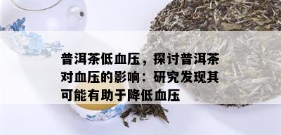 普洱茶低血压，探讨普洱茶对血压的影响：研究发现其可能有助于降低血压