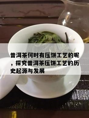 普洱茶何时有压饼工艺的呢，探究普洱茶压饼工艺的历史起源与发展