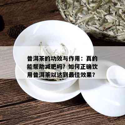 普洱茶的功效与作用：真的能帮助减肥吗？如何正确饮用普洱茶以达到更佳效果？