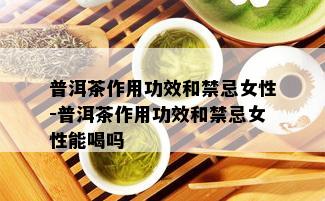 普洱茶作用功效和禁忌女性-普洱茶作用功效和禁忌女性能喝吗