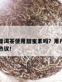 普洱茶使用甜蜜素吗？用户热议！