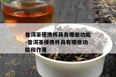 普洱茶便携杯具有哪些功能-普洱茶便携杯具有哪些功能和作用