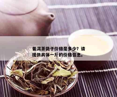 普洱茶袋子价格是多少？请提供具体一斤的价格信息。