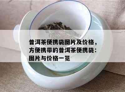 普洱茶便携袋图片及价格，方便携带的普洱茶便携袋：图片与价格一览