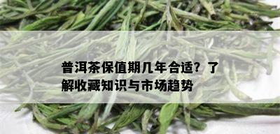 普洱茶保值期几年合适？了解收藏知识与市场趋势