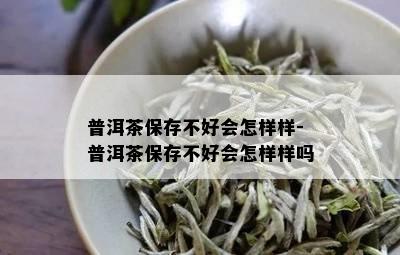 普洱茶保存不好会怎样样-普洱茶保存不好会怎样样吗