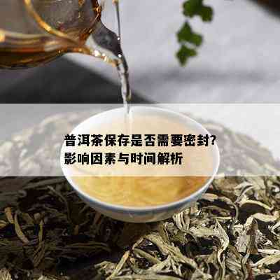 普洱茶保存是否需要密封？影响因素与时间解析