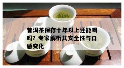 普洱茶保存十年以上还能喝吗？专家解析其安全性与口感变化