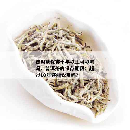 普洱茶保存十年以上可以喝吗，普洱茶的保存期限：超过10年还能饮用吗？