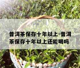 普洱茶保存十年以上-普洱茶保存十年以上还能喝吗