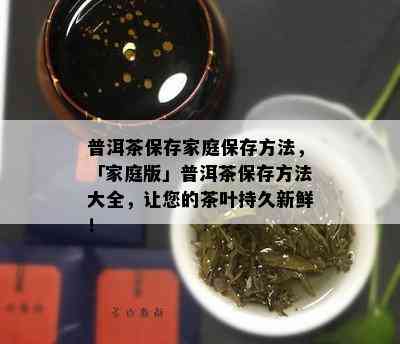 普洱茶保存家庭保存方法，「家庭版」普洱茶保存方法大全，让您的茶叶持久新鲜！