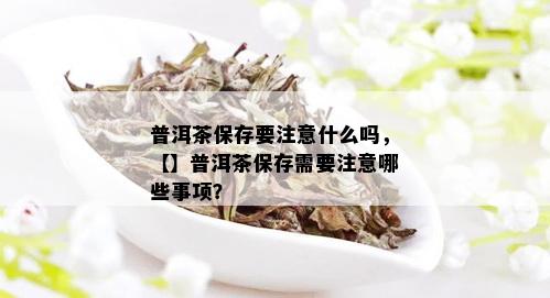 普洱茶保存要注意什么吗，【】普洱茶保存需要注意哪些事项？