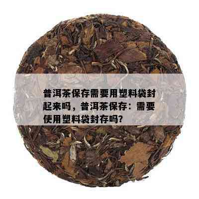 普洱茶保存需要用塑料袋封起来吗，普洱茶保存：需要使用塑料袋封存吗？