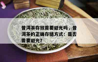 普洱茶存放需要避光吗，普洱茶的正确存储方式：是否需要避光？