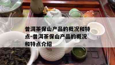 普洱茶保山产品的概况和特点-普洱茶保山产品的概况和特点介绍