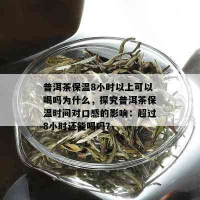 普洱茶保温8小时以上可以喝吗为什么，探究普洱茶保温时间对口感的影响：超过8小时还能喝吗？