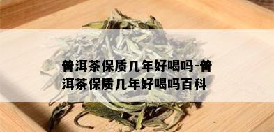 普洱茶保质几年好喝吗-普洱茶保质几年好喝吗百科