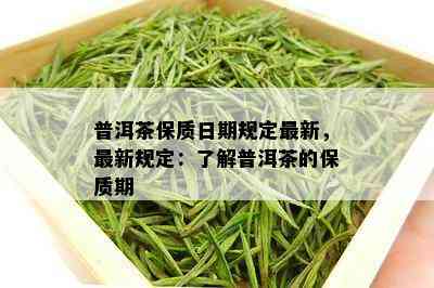 普洱茶保质日期规定最新，最新规定：了解普洱茶的保质期