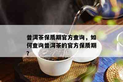 普洱茶保质期官方查询，如何查询普洱茶的官方保质期？