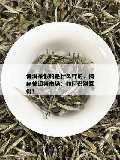 普洱茶假的是什么样的，揭秘普洱茶市场：如何识别真假？