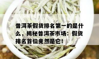 普洱茶假货排名之一的是什么，揭秘普洱茶市场：假货排名首位竟然是它！