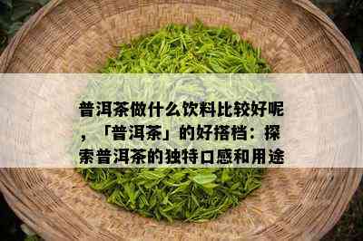 普洱茶做什么饮料比较好呢，「普洱茶」的好搭档：探索普洱茶的独特口感和用途