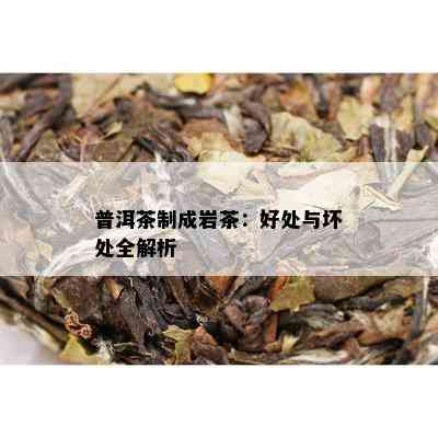 普洱茶制成岩茶：好处与坏处全解析