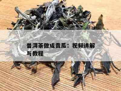 普洱茶做成贡瓜：视频讲解与教程