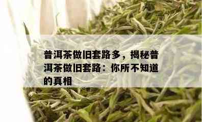 普洱茶做旧套路多，揭秘普洱茶做旧套路：你所不知道的真相