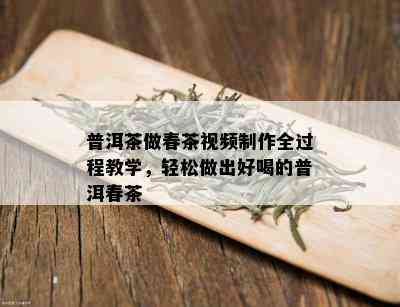 普洱茶做春茶视频制作全过程教学，轻松做出好喝的普洱春茶