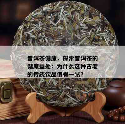 普洱茶健康，探索普洱茶的健康益处：为什么这种古老的传统饮品值得一试？