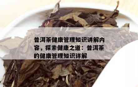 普洱茶健康管理知识讲解内容，探索健康之道：普洱茶的健康管理知识详解