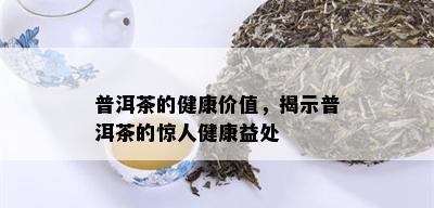 普洱茶的健康价值，揭示普洱茶的惊人健康益处