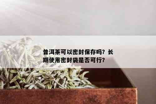 普洱茶可以密封保存吗？长期使用密封袋是否可行？