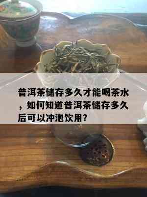 普洱茶储存多久才能喝茶水，如何知道普洱茶储存多久后可以冲泡饮用？