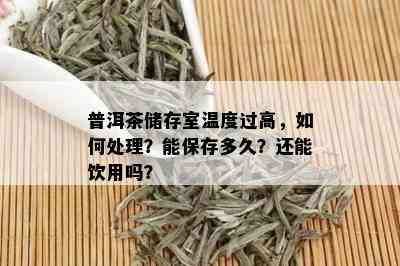 普洱茶储存室温度过高，如何处理？能保存多久？还能饮用吗？