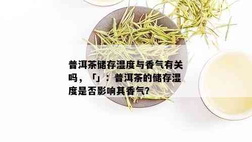 普洱茶储存湿度与香气有关吗，「」：普洱茶的储存湿度是否影响其香气？