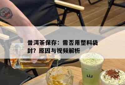 普洱茶保存：需否用塑料袋封？原因与视频解析