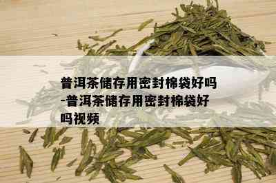 普洱茶储存用密封棉袋好吗-普洱茶储存用密封棉袋好吗视频