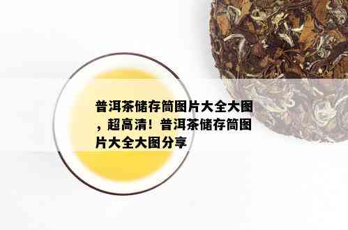 普洱茶储存筒图片大全大图，超高清！普洱茶储存筒图片大全大图分享