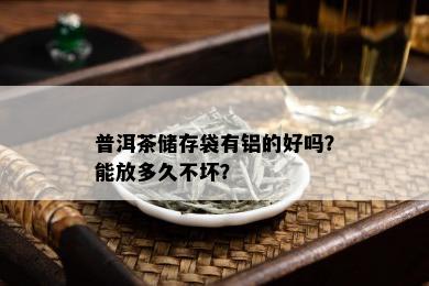 普洱茶储存袋有铝的好吗？能放多久不坏？