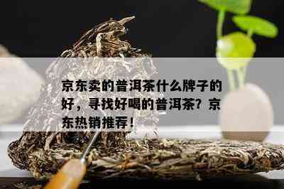 京东卖的普洱茶什么牌子的好，寻找好喝的普洱茶？京东热销推荐！